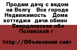 Продам дачу с видом на Волгу - Все города Недвижимость » Дома, коттеджи, дачи обмен   . Свердловская обл.,Полевской г.